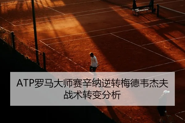 ATP罗马大师赛辛纳逆转梅德韦杰夫战术转变分析