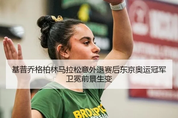 基普乔格柏林马拉松意外退赛后东京奥运冠军卫冕前景生变