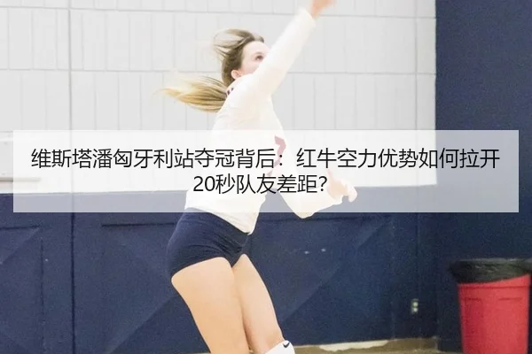 维斯塔潘匈牙利站夺冠背后：红牛空力优势如何拉开20秒队友差距？