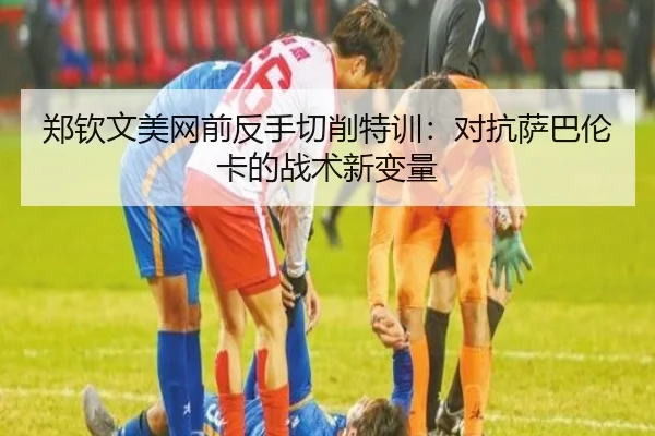 郑钦文美网前反手切削特训：对抗萨巴伦卡的战术新变量
